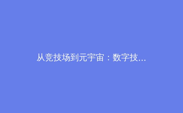 从竞技场到元宇宙：数字技术如何重构体育产业价值链 - 4